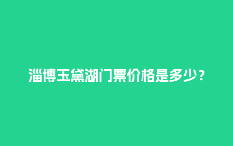 淄博玉黛湖门票价格是多少？