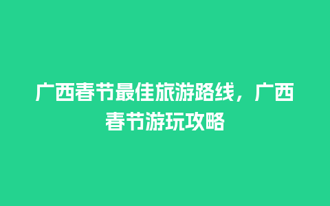 广西春节最佳旅游路线，广西春节游玩攻略