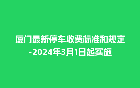 厦门最新停车收费标准和规定-2024年3月1日起实施