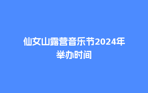 仙女山露营音乐节2024年举办时间