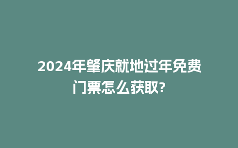 2024年肇庆就地过年免费门票怎么获取?