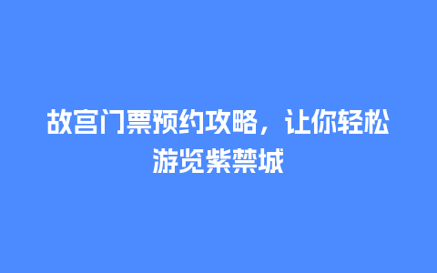 故宫门票预约攻略，让你轻松游览紫禁城