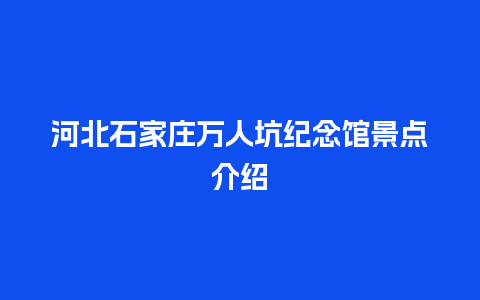 河北石家庄万人坑纪念馆景点介绍