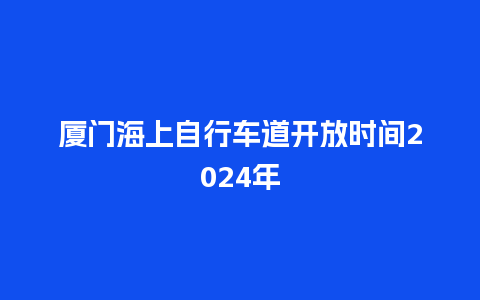 厦门海上自行车道开放时间2024年