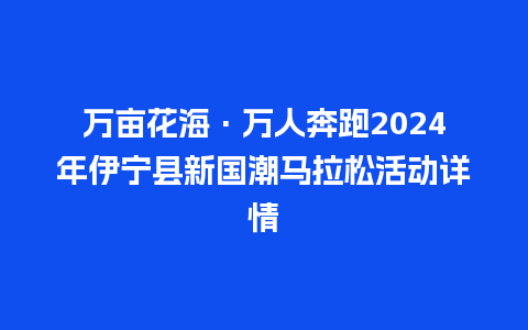 万亩花海·万人奔跑2024年伊宁县新国潮马拉松活动详情