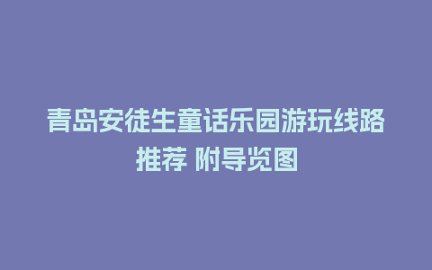 青岛安徒生童话乐园游玩线路推荐 附导览图