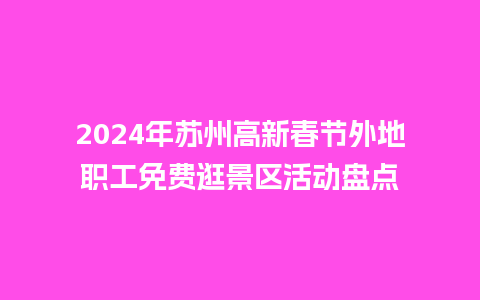 2024年苏州高新春节外地职工免费逛景区活动盘点