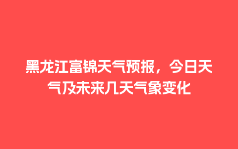 黑龙江富锦天气预报，今日天气及未来几天气象变化