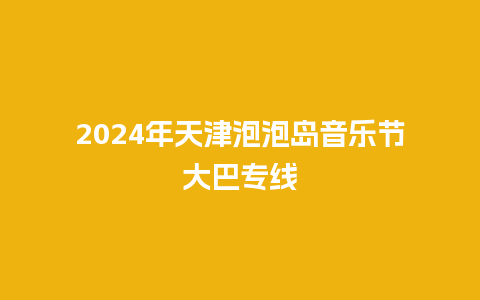 2024年天津泡泡岛音乐节大巴专线