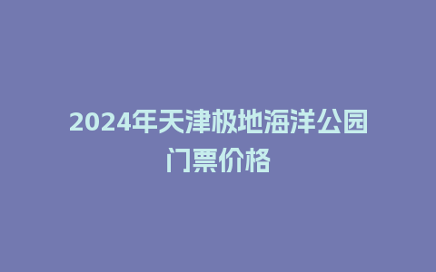 2024年天津极地海洋公园门票价格