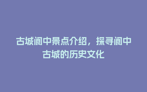 古城阆中景点介绍，探寻阆中古城的历史文化