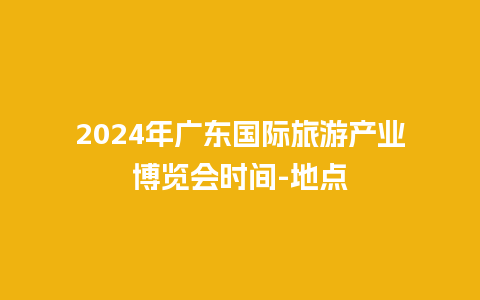 2024年广东国际旅游产业博览会时间-地点