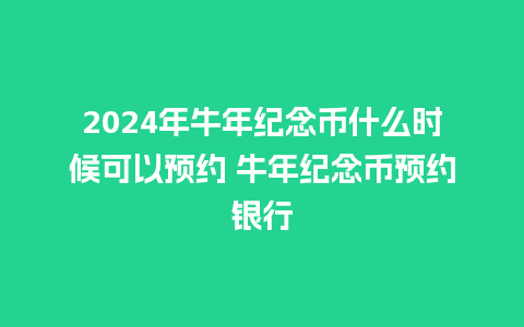 2024年牛年纪念币什么时候可以预约 牛年纪念币预约银行