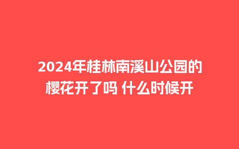 2024年桂林南溪山公园的樱花开了吗 什么时候开