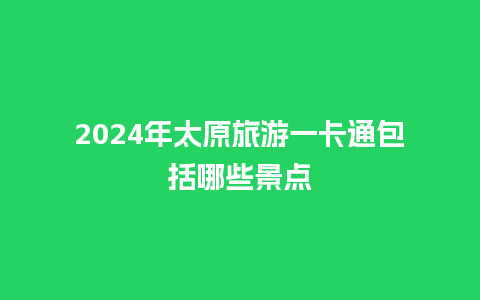 2024年太原旅游一卡通包括哪些景点