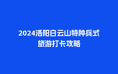 2024洛阳白云山特种兵式旅游打卡攻略