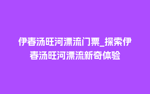 伊春汤旺河漂流门票_探索伊春汤旺河漂流新奇体验