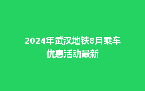 2024年武汉地铁8月乘车优惠活动最新