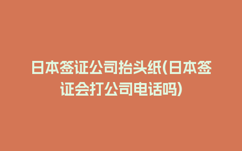 日本签证公司抬头纸(日本签证会打公司电话吗)