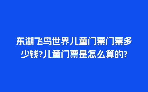 东湖飞鸟世界儿童门票门票多少钱?儿童门票是怎么算的?