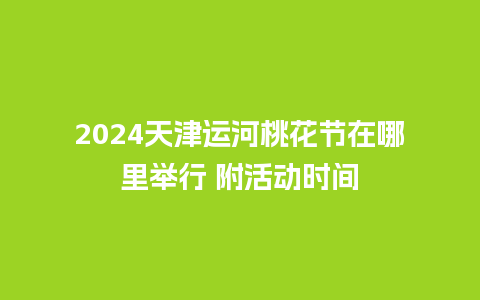 2024天津运河桃花节在哪里举行 附活动时间