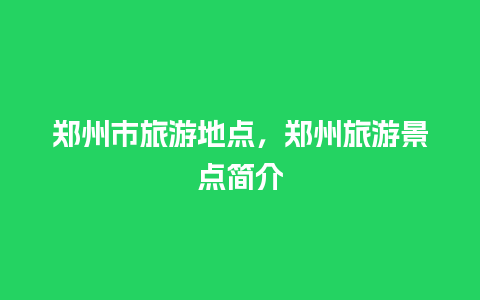 郑州市旅游地点，郑州旅游景点简介