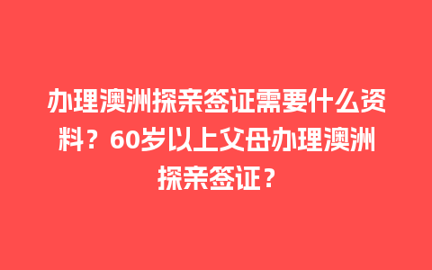 办理澳洲探亲签证需要什么资料？60岁以上父母办理澳洲探亲签证？