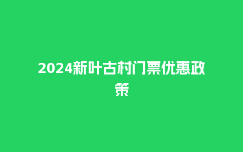 2024新叶古村门票优惠政策