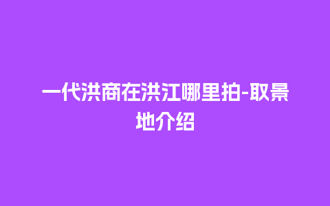 一代洪商在洪江哪里拍-取景地介绍