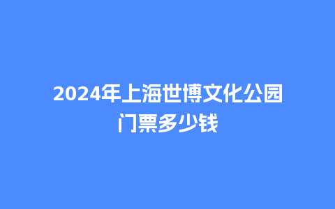 2024年上海世博文化公园门票多少钱