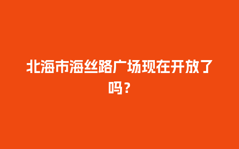 北海市海丝路广场现在开放了吗？