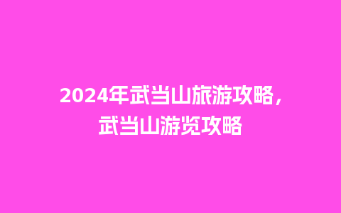 2024年武当山旅游攻略，武当山游览攻略