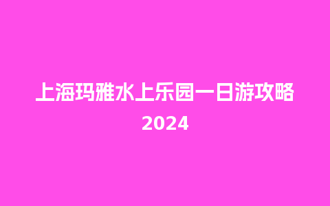 上海玛雅水上乐园一日游攻略2024