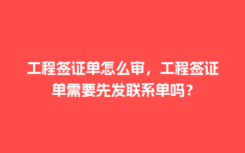 工程签证单怎么审，工程签证单需要先发联系单吗？