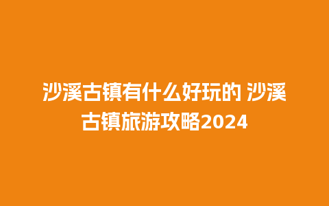 沙溪古镇有什么好玩的 沙溪古镇旅游攻略2024