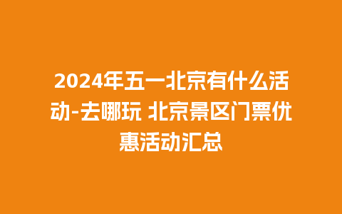 2024年五一北京有什么活动-去哪玩 北京景区门票优惠活动汇总