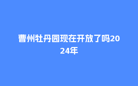 曹州牡丹园现在开放了吗2024年