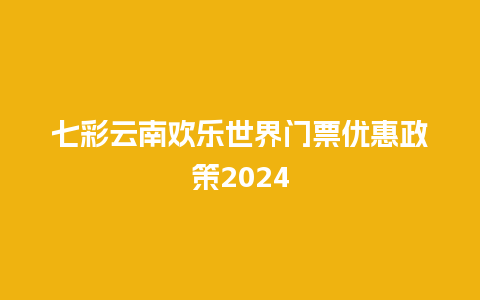 七彩云南欢乐世界门票优惠政策2024