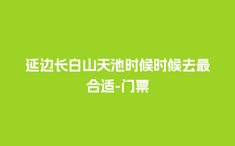 延边长白山天池时候时候去最合适-门票