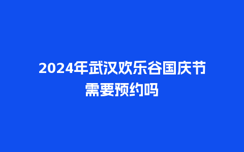 2024年武汉欢乐谷国庆节需要预约吗