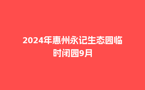 2024年惠州永记生态园临时闭园9月