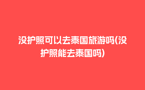 没护照可以去泰国旅游吗(没护照能去泰国吗)