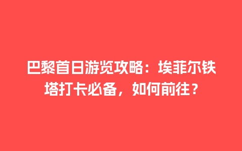 巴黎首日游览攻略：埃菲尔铁塔打卡必备，如何前往？