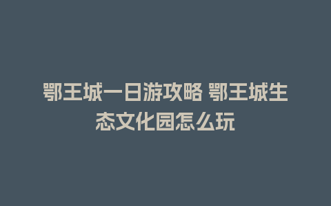 鄂王城一日游攻略 鄂王城生态文化园怎么玩