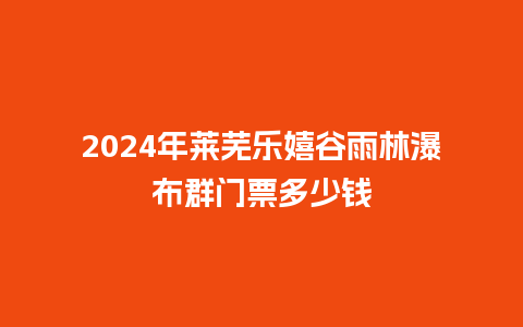 2024年莱芜乐嬉谷雨林瀑布群门票多少钱