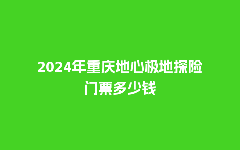 2024年重庆地心极地探险门票多少钱