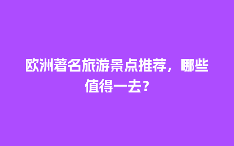 欧洲著名旅游景点推荐，哪些值得一去？