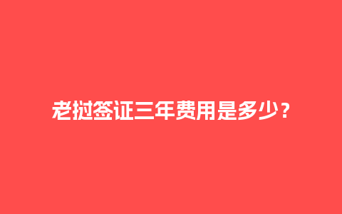 老挝签证三年费用是多少？