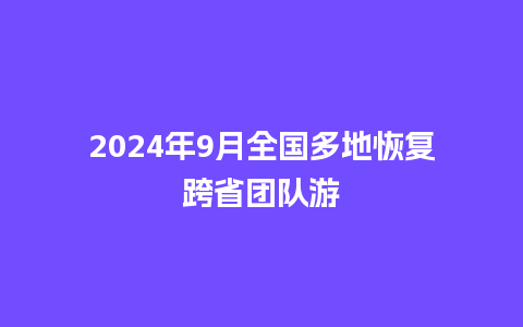 2024年9月全国多地恢复跨省团队游