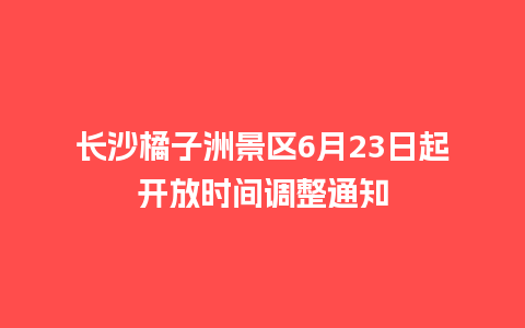 长沙橘子洲景区6月23日起开放时间调整通知